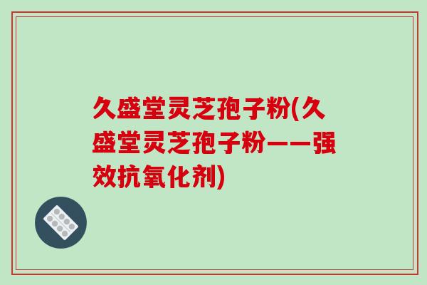 久盛堂灵芝孢子粉(久盛堂灵芝孢子粉——强效抗氧化剂)-第1张图片-破壁灵芝孢子粉研究指南 久盛堂灵芝孢子粉(久盛堂灵芝孢子粉——强效抗氧化剂)-第1张图片-破壁灵芝孢子粉研究指南