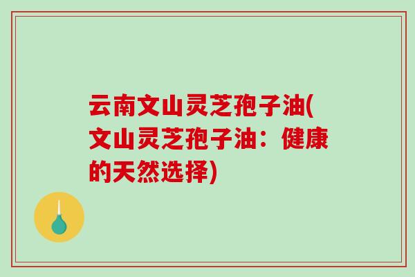 云南文山灵芝孢子油(文山灵芝孢子油:健康的天然选择)-第1张图片-破壁灵芝孢子粉研究指南 云南文山灵芝孢子油(文山灵芝孢子油:健康的天然选择)-第1张图片-破壁灵芝孢子粉研究指南