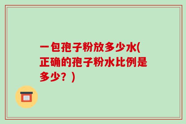 一包孢子粉放多少水(正确的孢子粉水比例是多少?)-第1张图片-破壁灵芝孢子粉研究指南 一包孢子粉放多少水(正确的孢子粉水比例是多少?)-第1张图片-破壁灵芝孢子粉研究指南