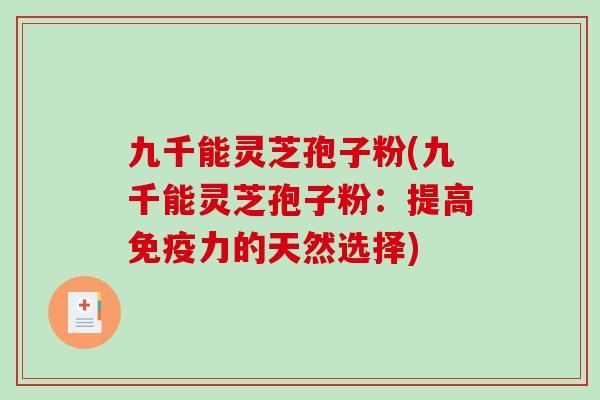 九千能灵芝孢子粉(九千能灵芝孢子粉:提高免疫力的天然选择)-第1张图片-破壁灵芝孢子粉研究指南 九千能灵芝孢子粉(九千能灵芝孢子粉:提高免疫力的天然选择)-第1张图片-破壁灵芝孢子粉研究指南
