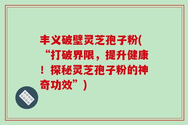 丰义破壁灵芝孢子粉(“打破界限,提升健康!探秘灵芝孢子粉的神奇功效”)-第1张图片-破壁灵芝孢子粉研究指南 丰义破壁灵芝孢子粉(“打破界限,提升健康!探秘灵芝孢子粉的神奇功效”)-第1张图片-破壁灵芝孢子粉研究指南
