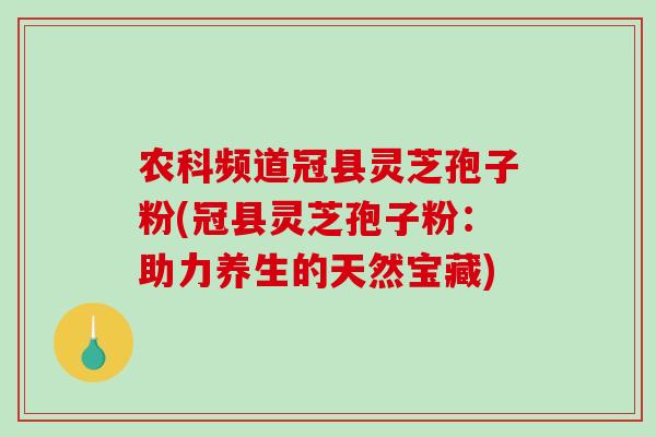农科频道冠县灵芝孢子粉(冠县灵芝孢子粉:助力养生的天然宝藏)-第1张图片-破壁灵芝孢子粉研究指南 农科频道冠县灵芝孢子粉(冠县灵芝孢子粉:助力养生的天然宝藏)-第1张图片-破壁灵芝孢子粉研究指南