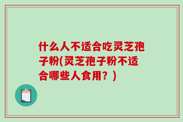 什么人不适合吃灵芝孢子粉(灵芝孢子粉不适合哪些人食用?)-第1张图片-破壁灵芝孢子粉研究指南 什么人不适合吃灵芝孢子粉(灵芝孢子粉不适合哪些人食用?)-第1张图片-破壁灵芝孢子粉研究指南