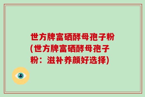 世方牌富硒酵母孢子粉(世方牌富硒酵母孢子粉:滋补养颜好选择)-第1张图片-破壁灵芝孢子粉研究指南 世方牌富硒酵母孢子粉(世方牌富硒酵母孢子粉:滋补养颜好选择)-第1张图片-破壁灵芝孢子粉研究指南