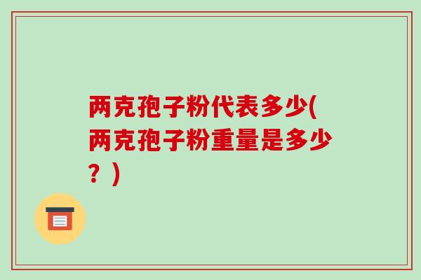 两克孢子粉代表多少(两克孢子粉重量是多少?)-第1张图片-破壁灵芝孢子粉研究指南 两克孢子粉代表多少(两克孢子粉重量是多少?)-第1张图片-破壁灵芝孢子粉研究指南
