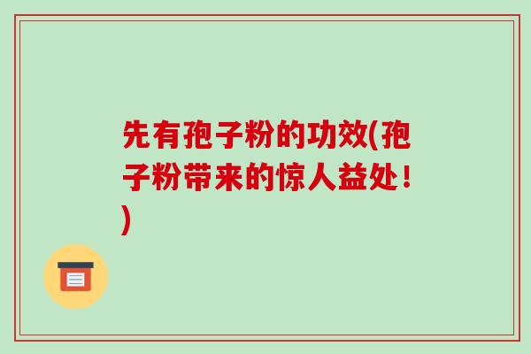 先有孢子粉的功效(孢子粉带来的惊人益处！)-第1张图片-破壁灵芝孢子粉研究指南