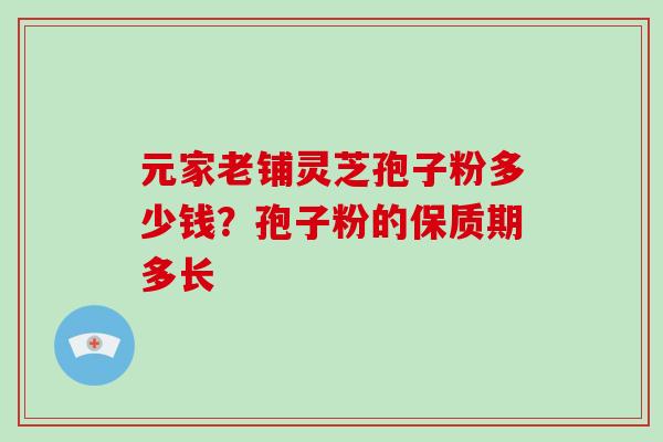 元家老铺灵芝孢子粉多少钱?孢子粉的保质期多长-第1张图片-破壁灵芝孢子粉研究指南 元家老铺灵芝孢子粉多少钱?孢子粉的保质期多长-第1张图片-破壁灵芝孢子粉研究指南