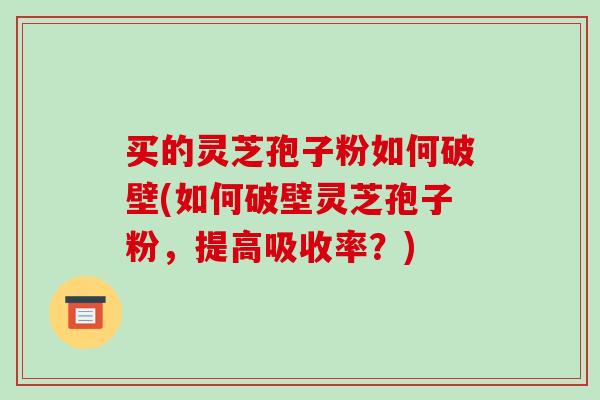 买的灵芝孢子粉如何破壁(如何破壁灵芝孢子粉,提高吸收率?)-第1张图片-破壁灵芝孢子粉研究指南 买的灵芝孢子粉如何破壁(如何破壁灵芝孢子粉,提高吸收率?)-第1张图片-破壁灵芝孢子粉研究指南