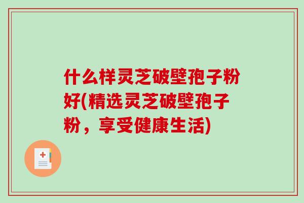 什么样灵芝破壁孢子粉好(精选灵芝破壁孢子粉,享受健康生活)-第1张图片-破壁灵芝孢子粉研究指南 什么样灵芝破壁孢子粉好(精选灵芝破壁孢子粉,享受健康生活)-第1张图片-破壁灵芝孢子粉研究指南