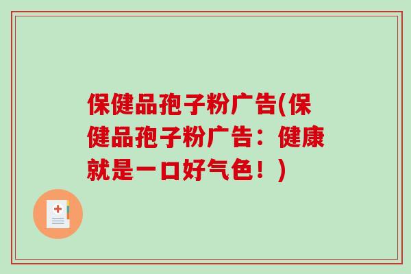 保健品孢子粉广告(保健品孢子粉广告:健康就是一口好气色!)-第1张图片-破壁灵芝孢子粉研究指南 保健品孢子粉广告(保健品孢子粉广告:健康就是一口好气色!)-第1张图片-破壁灵芝孢子粉研究指南