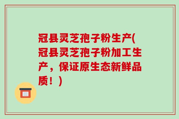 冠县灵芝孢子粉生产(冠县灵芝孢子粉加工生产,保证原生态新鲜品质!)-第1张图片-破壁灵芝孢子粉研究指南 冠县灵芝孢子粉生产(冠县灵芝孢子粉加工生产,保证原生态新鲜品质!)-第1张图片-破壁灵芝孢子粉研究指南