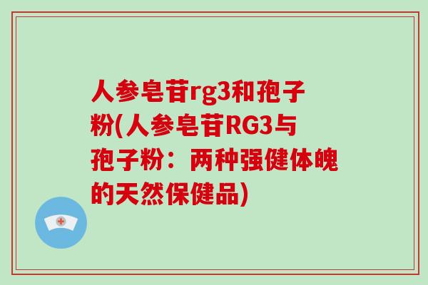 人参皂苷rg3和孢子粉(人参皂苷RG3与孢子粉:两种强健体魄的天然保健品)-第1张图片-破壁灵芝孢子粉研究指南 人参皂苷rg3和孢子粉(人参皂苷RG3与孢子粉:两种强健体魄的天然保健品)-第1张图片-破壁灵芝孢子粉研究指南