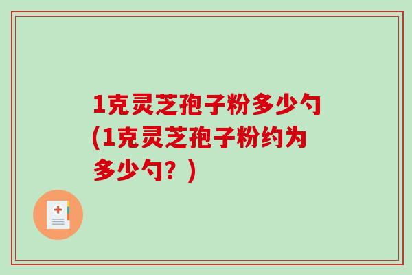 1克灵芝孢子粉多少勺(1克灵芝孢子粉约为多少勺？)-第1张图片-破壁灵芝孢子粉研究指南
