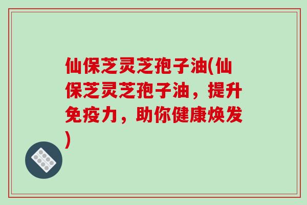 仙保芝灵芝孢子油(仙保芝灵芝孢子油，提升免疫力，助你健康焕发)-第1张图片-破壁灵芝孢子粉研究指南