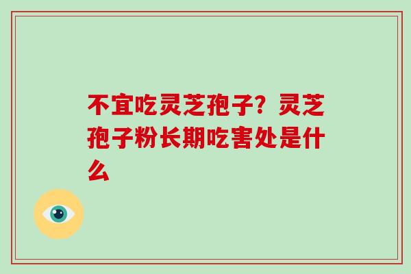 不宜吃灵芝孢子？灵芝孢子粉长期吃害处是什么-第1张图片-破壁灵芝孢子粉研究指南