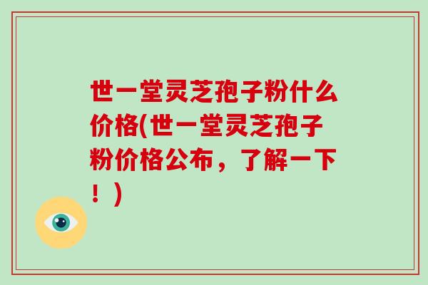 世一堂灵芝孢子粉什么价格(世一堂灵芝孢子粉价格公布,了解一下!)-第1张图片-破壁灵芝孢子粉研究指南 世一堂灵芝孢子粉什么价格(世一堂灵芝孢子粉价格公布,了解一下!)-第1张图片-破壁灵芝孢子粉研究指南