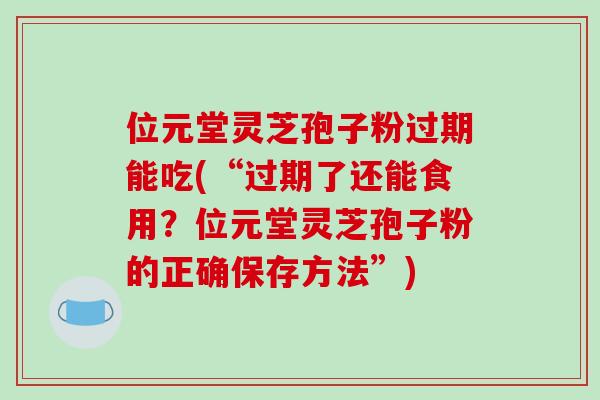 位元堂灵芝孢子粉过期能吃(“过期了还能食用？位元堂灵芝孢子粉的正确保存方法”)-第1张图片-破壁灵芝孢子粉研究指南