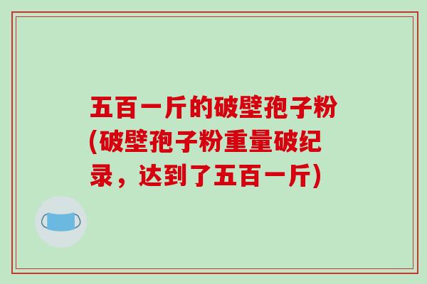 五百一斤的破壁孢子粉(破壁孢子粉重量破纪录,达到了五百一斤)-第1张图片-破壁灵芝孢子粉研究指南 五百一斤的破壁孢子粉(破壁孢子粉重量破纪录,达到了五百一斤)-第1张图片-破壁灵芝孢子粉研究指南