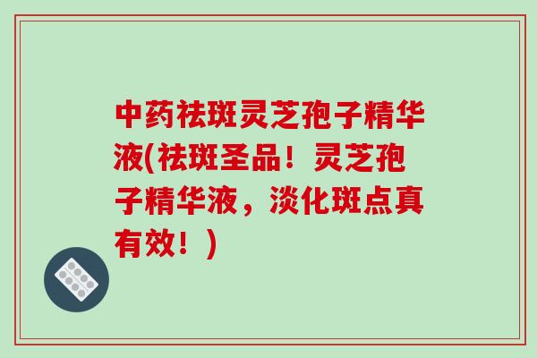 中药祛斑灵芝孢子精华液(祛斑圣品!灵芝孢子精华液,淡化斑点真有效!)-第1张图片-破壁灵芝孢子粉研究指南 中药祛斑灵芝孢子精华液(祛斑圣品!灵芝孢子精华液,淡化斑点真有效!)-第1张图片-破壁灵芝孢子粉研究指南