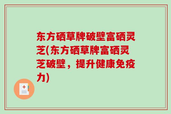 东方硒草牌破壁富硒灵芝(东方硒草牌富硒灵芝破壁,提升健康免疫力)-第1张图片-破壁灵芝孢子粉研究指南 东方硒草牌破壁富硒灵芝(东方硒草牌富硒灵芝破壁,提升健康免疫力)-第1张图片-破壁灵芝孢子粉研究指南