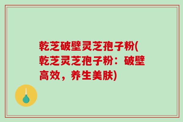 乾芝破壁灵芝孢子粉(乾芝灵芝孢子粉:破壁高效,养生美肤)-第1张图片-破壁灵芝孢子粉研究指南 乾芝破壁灵芝孢子粉(乾芝灵芝孢子粉:破壁高效,养生美肤)-第1张图片-破壁灵芝孢子粉研究指南