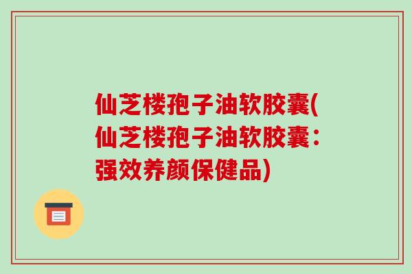 仙芝楼孢子油软胶囊(仙芝楼孢子油软胶囊:强效养颜保健品)-第1张图片-破壁灵芝孢子粉研究指南 仙芝楼孢子油软胶囊(仙芝楼孢子油软胶囊:强效养颜保健品)-第1张图片-破壁灵芝孢子粉研究指南