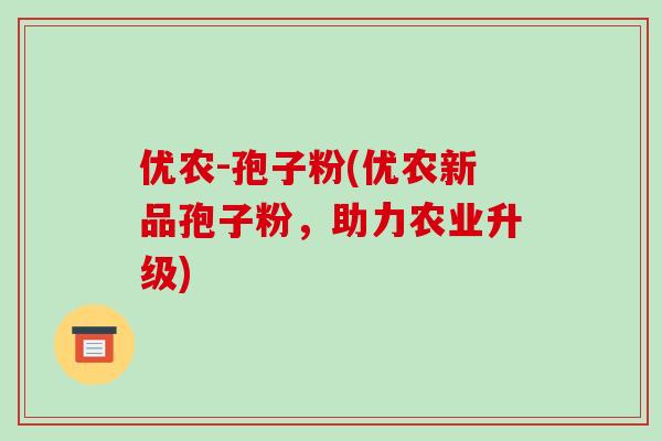 优农-孢子粉(优农新品孢子粉，助力农业升级)-第1张图片-破壁灵芝孢子粉研究指南