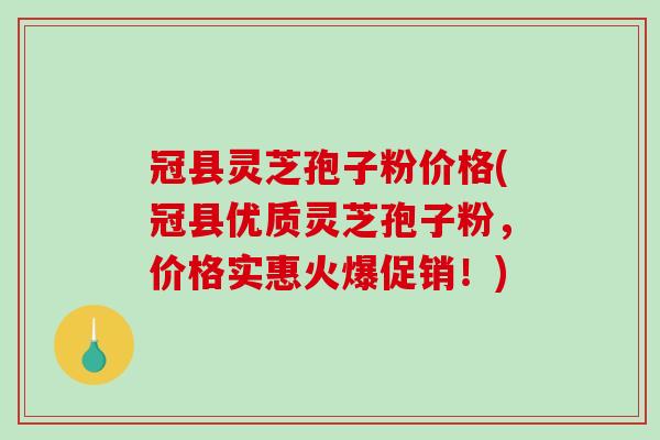 冠县灵芝孢子粉价格(冠县优质灵芝孢子粉，价格实惠火爆促销！)-第1张图片-破壁灵芝孢子粉研究指南