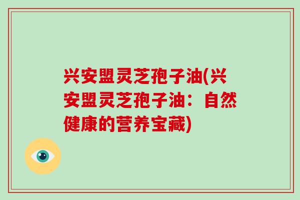 兴安盟灵芝孢子油(兴安盟灵芝孢子油：自然健康的营养宝藏)-第1张图片-破壁灵芝孢子粉研究指南