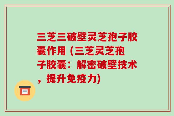 三芝三破壁灵芝孢子胶囊作用 (三芝灵芝孢子胶囊:解密破壁技术,提升免疫力)-第1张图片-破壁灵芝孢子粉研究指南 三芝三破壁灵芝孢子胶囊作用 (三芝灵芝孢子胶囊:解密破壁技术,提升免疫力)-第1张图片-破壁灵芝孢子粉研究指南