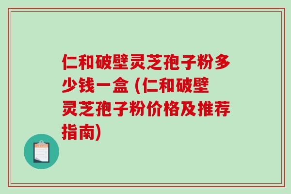 仁和破壁灵芝孢子粉多少钱一盒 (仁和破壁灵芝孢子粉价格及推荐指南)-第1张图片-破壁灵芝孢子粉研究指南 仁和破壁灵芝孢子粉多少钱一盒 (仁和破壁灵芝孢子粉价格及推荐指南)-第1张图片-破壁灵芝孢子粉研究指南