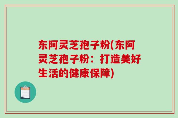 东阿灵芝孢子粉(东阿灵芝孢子粉:打造美好生活的健康保障)-第1张图片-破壁灵芝孢子粉研究指南 东阿灵芝孢子粉(东阿灵芝孢子粉:打造美好生活的健康保障)-第1张图片-破壁灵芝孢子粉研究指南