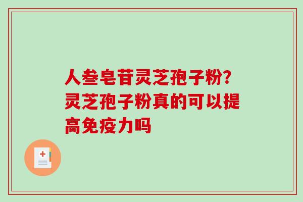 人叁皂苷灵芝孢子粉？灵芝孢子粉真的可以提高免疫力吗-第1张图片-破壁灵芝孢子粉研究指南
