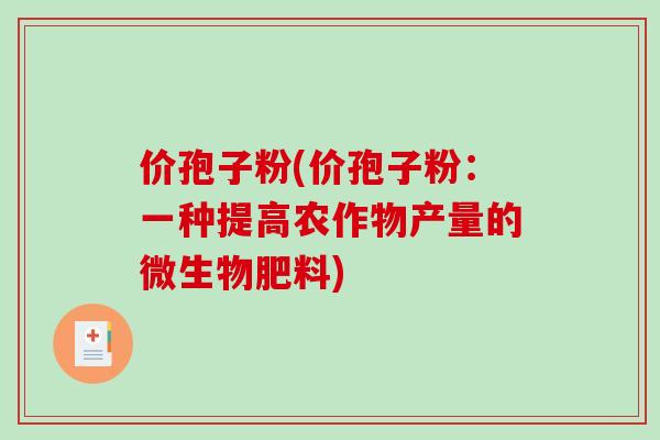 价孢子粉(价孢子粉:一种提高农作物产量的微生物肥料)-第1张图片-破壁灵芝孢子粉研究指南 价孢子粉(价孢子粉:一种提高农作物产量的微生物肥料)-第1张图片-破壁灵芝孢子粉研究指南