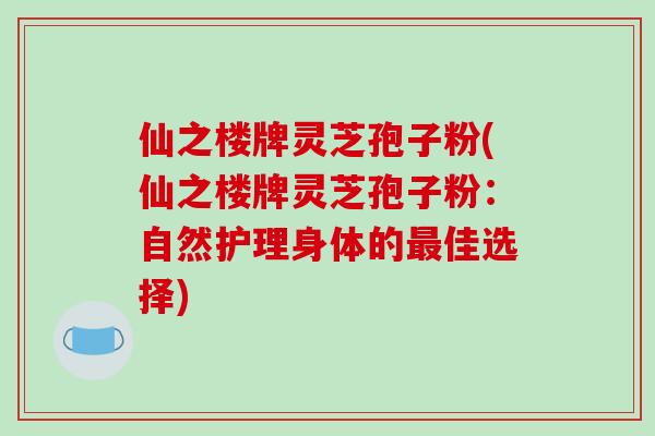 仙之楼牌灵芝孢子粉(仙之楼牌灵芝孢子粉:自然护理身体的最佳选择)-第1张图片-破壁灵芝孢子粉研究指南 仙之楼牌灵芝孢子粉(仙之楼牌灵芝孢子粉:自然护理身体的最佳选择)-第1张图片-破壁灵芝孢子粉研究指南