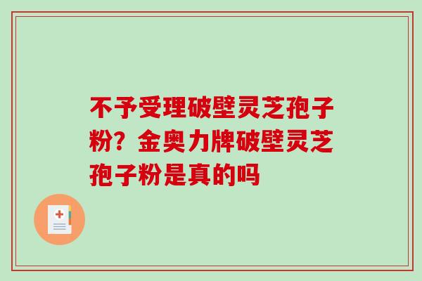 不予受理破壁灵芝孢子粉?金奥力牌破壁灵芝孢子粉是真的吗-第1张图片-破壁灵芝孢子粉研究指南 不予受理破壁灵芝孢子粉?金奥力牌破壁灵芝孢子粉是真的吗-第1张图片-破壁灵芝孢子粉研究指南