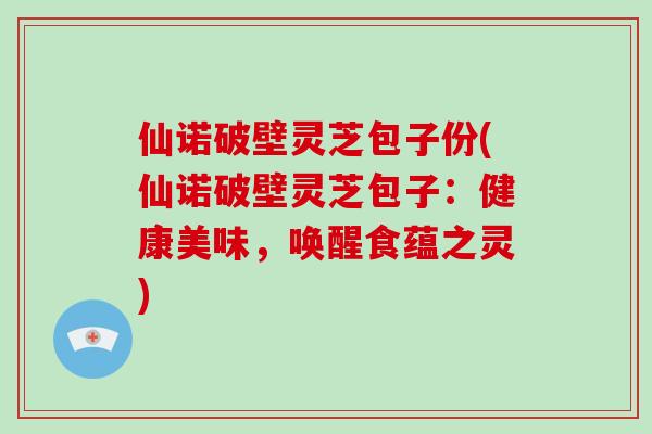 仙诺破壁灵芝包子份(仙诺破壁灵芝包子:健康美味,唤醒食蕴之灵)-第1张图片-破壁灵芝孢子粉研究指南 仙诺破壁灵芝包子份(仙诺破壁灵芝包子:健康美味,唤醒食蕴之灵)-第1张图片-破壁灵芝孢子粉研究指南