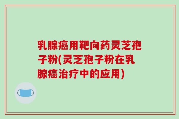 乳腺癌用靶向药灵芝孢子粉(灵芝孢子粉在乳腺癌治疗中的应用)-第1张图片-破壁灵芝孢子粉研究指南 乳腺癌用靶向药灵芝孢子粉(灵芝孢子粉在乳腺癌治疗中的应用)-第1张图片-破壁灵芝孢子粉研究指南