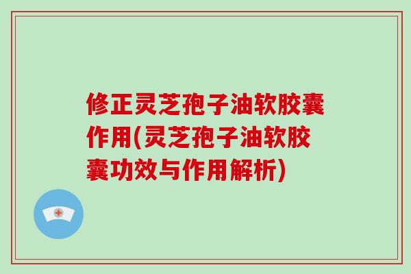 修正灵芝孢子油软胶囊作用(灵芝孢子油软胶囊功效与作用解析)-第1张图片-破壁灵芝孢子粉研究指南 修正灵芝孢子油软胶囊作用(灵芝孢子油软胶囊功效与作用解析)-第1张图片-破壁灵芝孢子粉研究指南