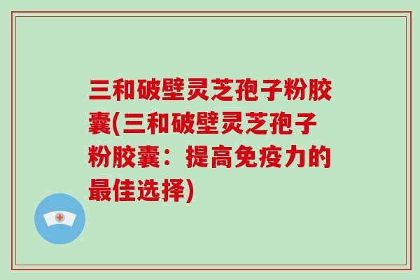 三和破壁灵芝孢子粉胶囊(三和破壁灵芝孢子粉胶囊:提高免疫力的最佳选择)-第1张图片-破壁灵芝孢子粉研究指南 三和破壁灵芝孢子粉胶囊(三和破壁灵芝孢子粉胶囊:提高免疫力的最佳选择)-第1张图片-破壁灵芝孢子粉研究指南