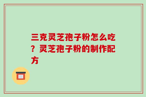 三克灵芝孢子粉怎么吃?灵芝孢子粉的制作配方-第1张图片-破壁灵芝孢子粉研究指南 三克灵芝孢子粉怎么吃?灵芝孢子粉的制作配方-第1张图片-破壁灵芝孢子粉研究指南