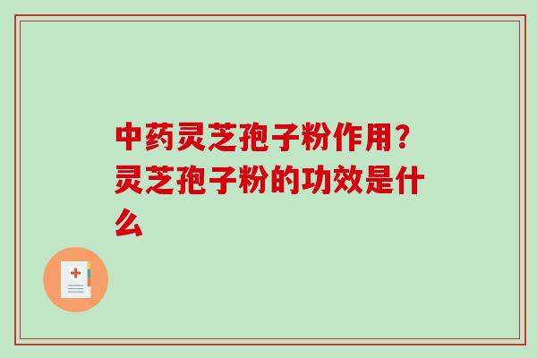 中药灵芝孢子粉作用？灵芝孢子粉的功效是什么-第1张图片-破壁灵芝孢子粉研究指南