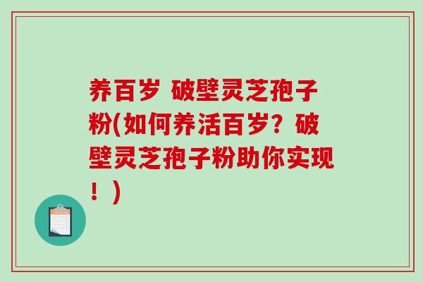 养百岁 破壁灵芝孢子粉(如何养活百岁？破壁灵芝孢子粉助你实现！)-第1张图片-破壁灵芝孢子粉研究指南