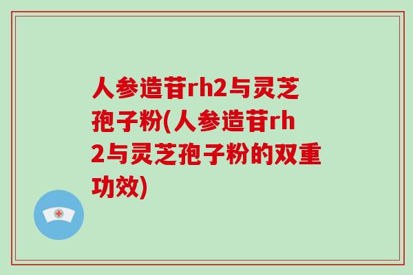 人参造苷rh2与灵芝孢子粉(人参造苷rh2与灵芝孢子粉的双重功效)-第1张图片-破壁灵芝孢子粉研究指南 人参造苷rh2与灵芝孢子粉(人参造苷rh2与灵芝孢子粉的双重功效)-第1张图片-破壁灵芝孢子粉研究指南
