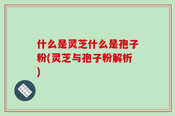 什么是灵芝什么是孢子粉(灵芝与孢子粉解析)-第1张图片-破壁灵芝孢子粉研究指南
