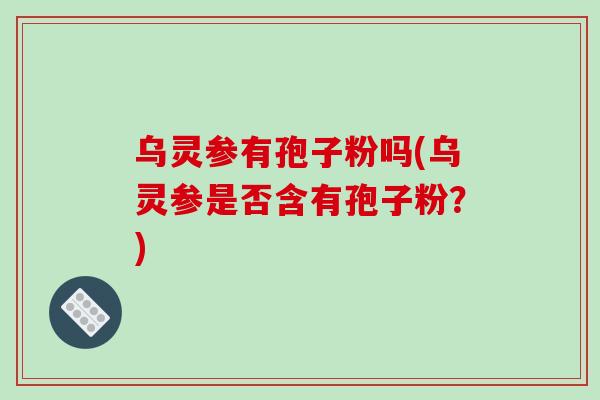 乌灵参有孢子粉吗(乌灵参是否含有孢子粉?)-第1张图片-破壁灵芝孢子粉研究指南 乌灵参有孢子粉吗(乌灵参是否含有孢子粉?)-第1张图片-破壁灵芝孢子粉研究指南