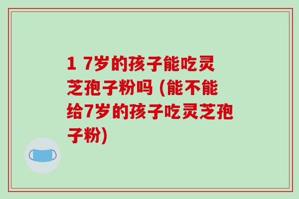1 7岁的孩子能吃灵芝孢子粉吗 (能不能给7岁的孩子吃灵芝孢子粉)-第1张图片-破壁灵芝孢子粉研究指南 1 7岁的孩子能吃灵芝孢子粉吗 (能不能给7岁的孩子吃灵芝孢子粉)-第1张图片-破壁灵芝孢子粉研究指南