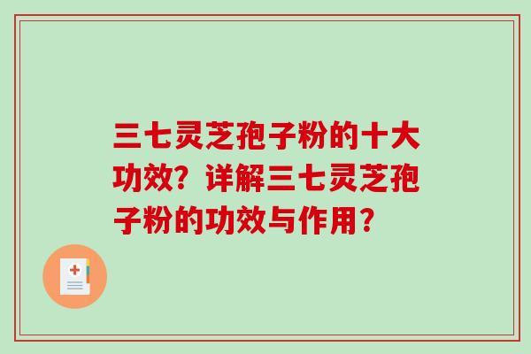 三七灵芝孢子粉的十大功效?详解三七灵芝孢子粉的功效与作用?-第1张图片-破壁灵芝孢子粉研究指南 三七灵芝孢子粉的十大功效?详解三七灵芝孢子粉的功效与作用?-第1张图片-破壁灵芝孢子粉研究指南