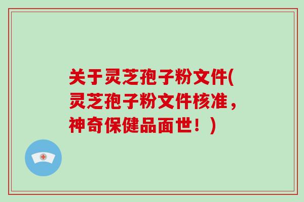 关于灵芝孢子粉文件(灵芝孢子粉文件核准,神奇保健品面世!)-第1张图片-破壁灵芝孢子粉研究指南 关于灵芝孢子粉文件(灵芝孢子粉文件核准,神奇保健品面世!)-第1张图片-破壁灵芝孢子粉研究指南