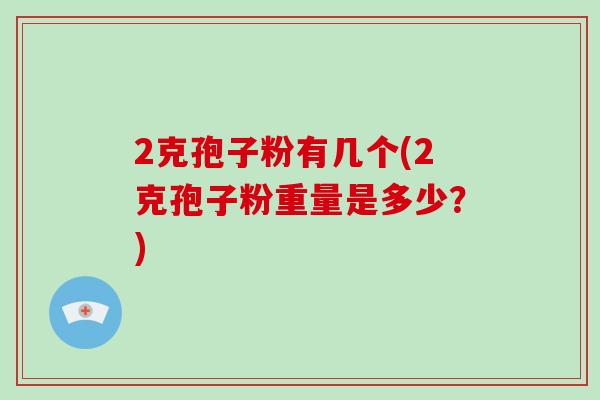 2克孢子粉有几个(2克孢子粉重量是多少?)-第1张图片-破壁灵芝孢子粉研究指南 2克孢子粉有几个(2克孢子粉重量是多少?)-第1张图片-破壁灵芝孢子粉研究指南